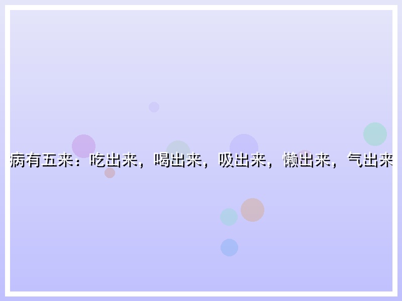 病有五来：吃出来，喝出来，吸出来，懒出来，气出来