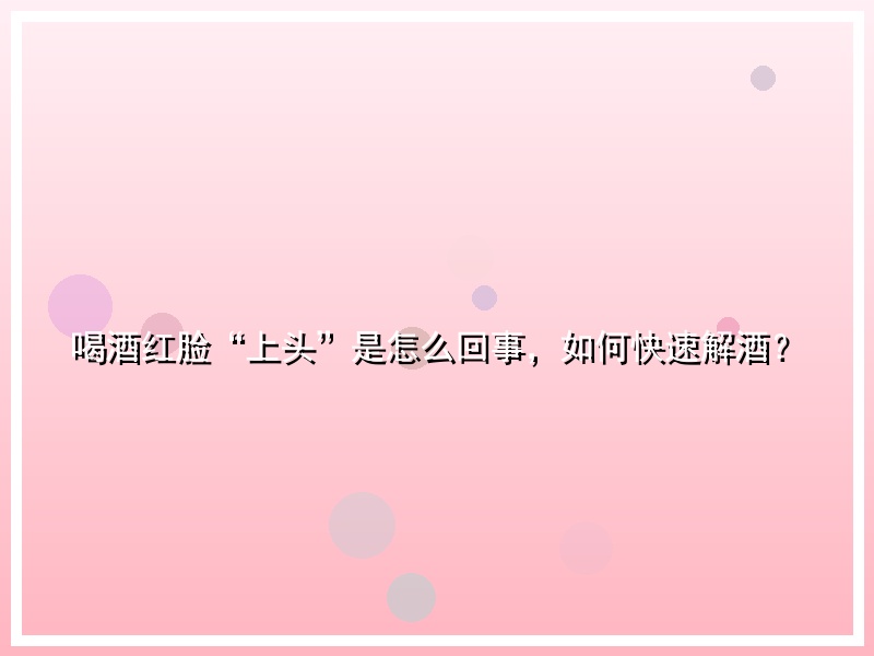 喝酒红脸“上头”是怎么回事，如何快速解酒？