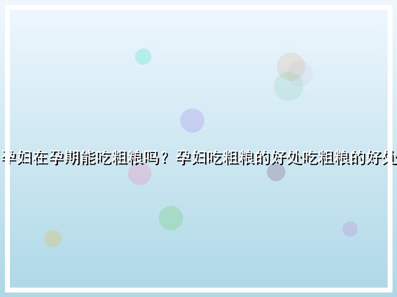 孕妇在孕期能吃粗粮吗？孕妇吃粗粮的好处吃粗粮的好处
